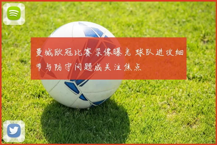 曼城欧冠比赛录像曝光 球队进攻细节与防守问题成关注焦点