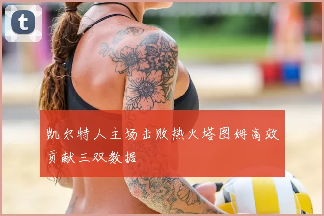 凯尔特人主场击败热火塔图姆高效贡献三双数据