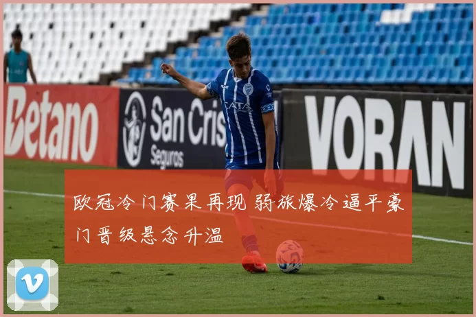 欧冠冷门赛果再现 弱旅爆冷逼平豪门晋级悬念升温