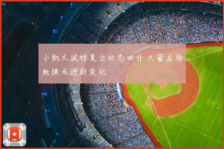 小凯文波特复出状态回升 火箭后场轮换或迎新变化