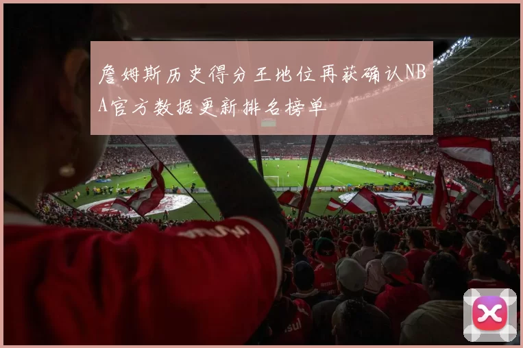 詹姆斯历史得分王地位再获确认NBA官方数据更新排名榜单