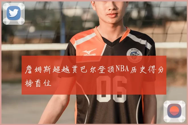 詹姆斯超越贾巴尔登顶NBA历史得分榜首位