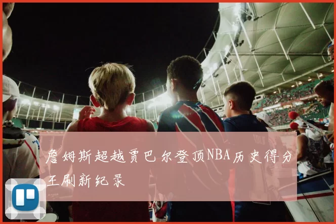 詹姆斯超越贾巴尔登顶NBA历史得分王刷新纪录