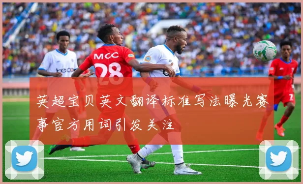 英超宝贝英文翻译标准写法曝光赛事官方用词引发关注