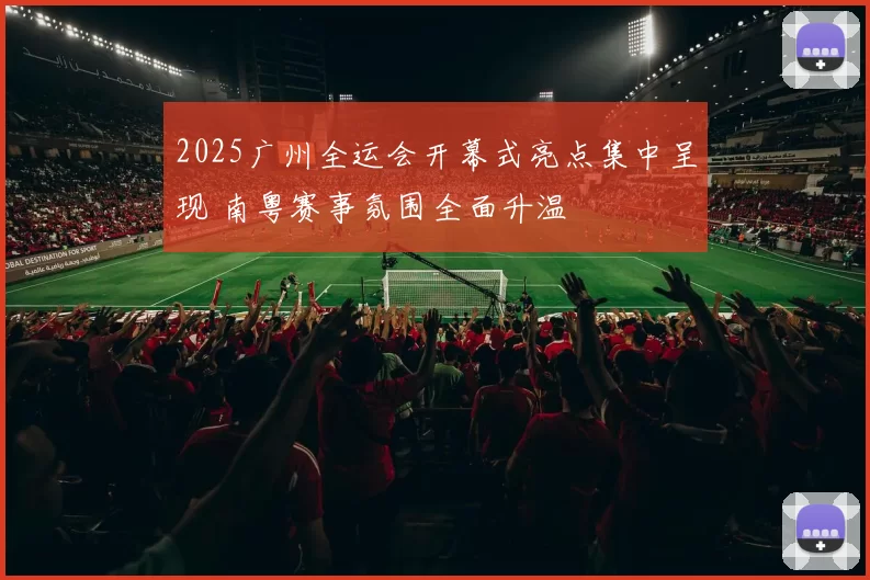 2025广州全运会开幕式亮点集中呈现 南粤赛事氛围全面升温