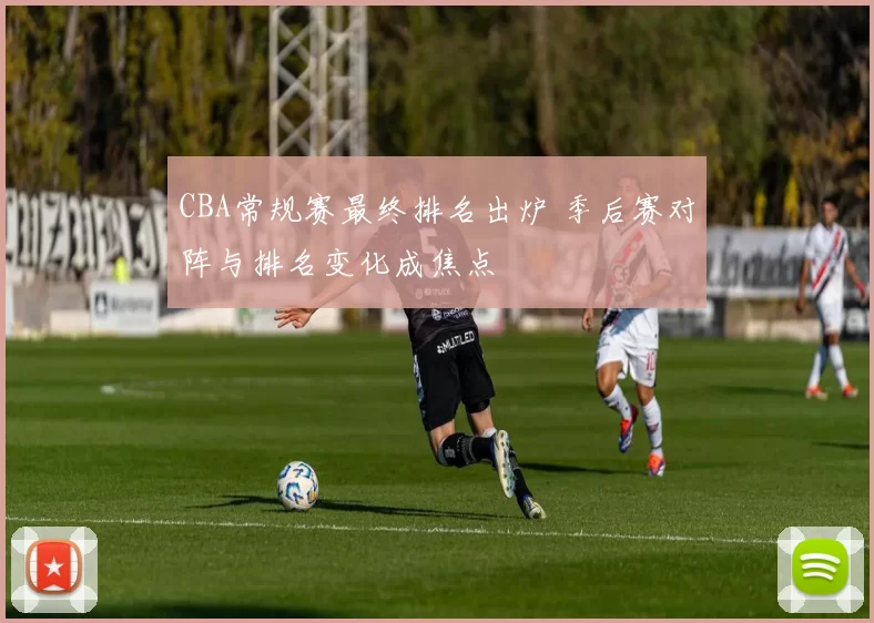 CBA常规赛最终排名出炉 季后赛对阵与排名变化成焦点