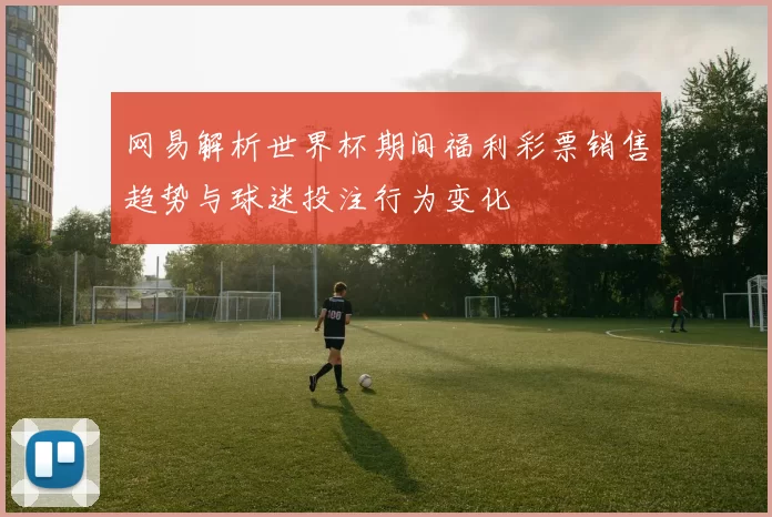 网易解析世界杯期间福利彩票销售趋势与球迷投注行为变化