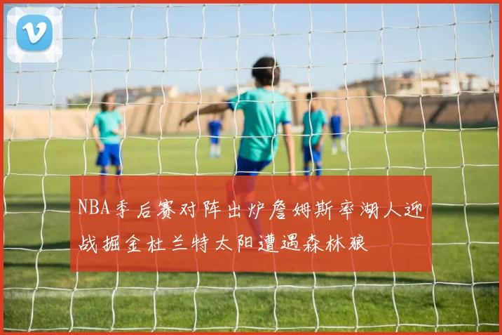 NBA季后赛对阵出炉詹姆斯率湖人迎战掘金杜兰特太阳遭遇森林狼