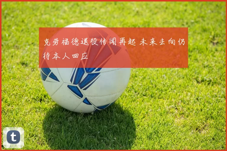 克劳福德退役传闻再起 未来去向仍待本人回应