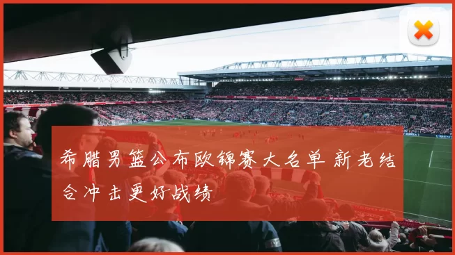 希腊男篮公布欧锦赛大名单 新老结合冲击更好战绩