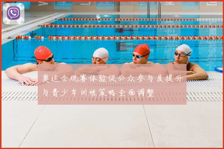 奥运会观赛体验促公众参与度提升与青少年训练策略全面调整