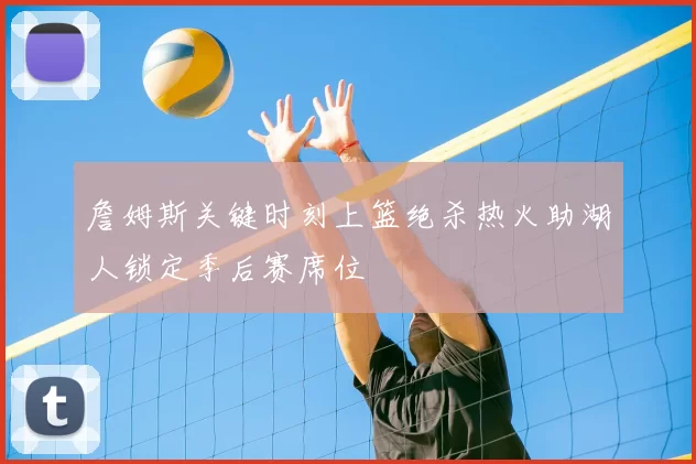 詹姆斯关键时刻上篮绝杀热火助湖人锁定季后赛席位