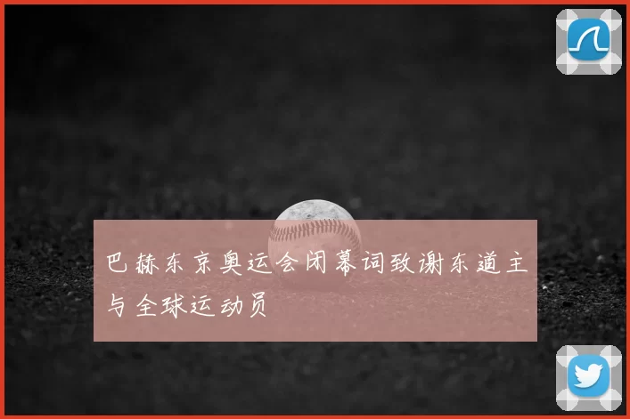 巴赫东京奥运会闭幕词致谢东道主与全球运动员