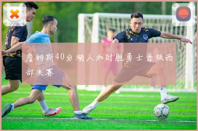 詹姆斯40分湖人加时胜勇士晋级西部决赛